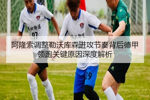 阿隆索调整勒沃库森进攻节奏背后德甲领跑关键原因深度解析