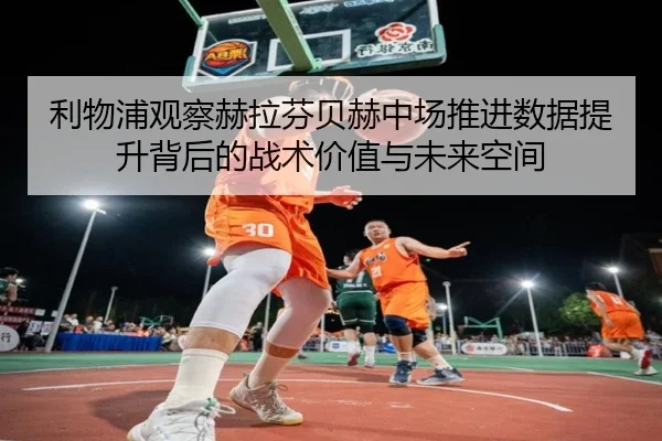 利物浦观察赫拉芬贝赫中场推进数据提升背后的战术价值与未来空间