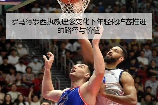 罗马德罗西执教理念变化下年轻化阵容推进的路径与价值