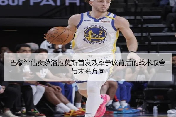 巴黎评估贡萨洛拉莫斯首发效率争议背后的战术取舍与未来方向