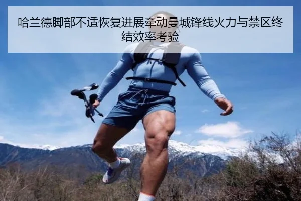 哈兰德脚部不适恢复进展牵动曼城锋线火力与禁区终结效率考验