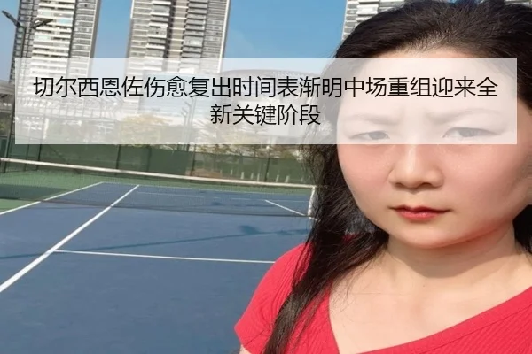 切尔西恩佐伤愈复出时间表渐明中场重组迎来全新关键阶段